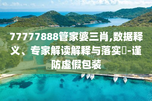 77777888管家婆三肖,數(shù)據(jù)釋義、專家解讀解釋與落實?-謹防虛假包裝