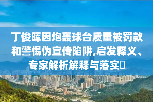 丁俊暉因炮轟球臺質(zhì)量被罰款和警惕偽宣傳陷阱,啟發(fā)釋義、專家解析解釋與落實?