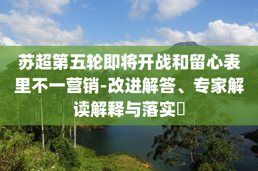 蘇超第五輪即將開戰(zhàn)和留心表里不一營銷-改進解答、專家解讀解釋與落實?
