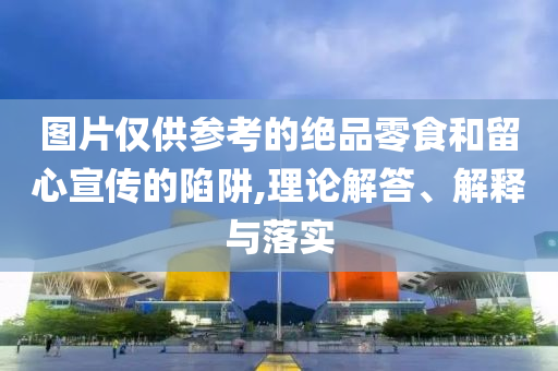 圖片僅供參考的絕品零食和留心宣傳的陷阱,理論解答、解釋與落實