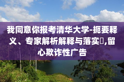 我同意你報(bào)考清華大學(xué)-扼要釋義、專家解析解釋與落實(shí)?,留心欺詐性廣告