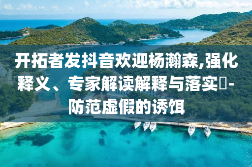開拓者發(fā)抖音歡迎楊瀚森,強化釋義、專家解讀解釋與落實?-防范虛假的誘餌