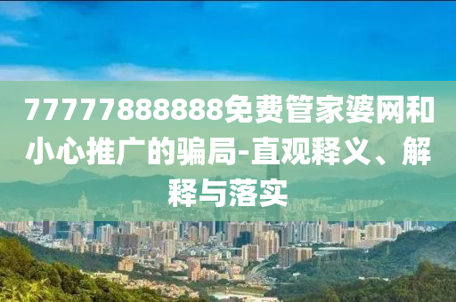 77777888888免費管家婆網(wǎng)和小心推廣的騙局-直觀釋義、解釋與落實