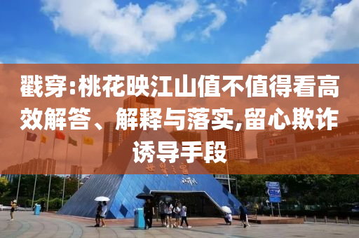 戳穿:桃花映江山值不值得看高效解答、解釋與落實(shí),留心欺詐誘導(dǎo)手段