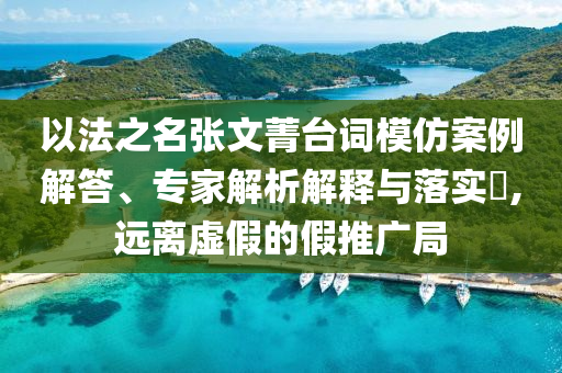 以法之名張文菁臺(tái)詞模仿案例解答、專(zhuān)家解析解釋與落實(shí)?,遠(yuǎn)離虛假的假推廣局