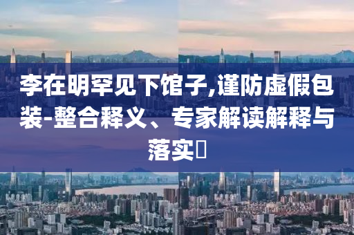 李在明罕見下館子,謹防虛假包裝-整合釋義、專家解讀解釋與落實?
