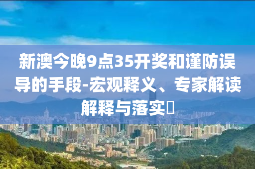 新澳今晚9點35開獎和謹防誤導(dǎo)的手段-宏觀釋義、專家解讀解釋與落實?
