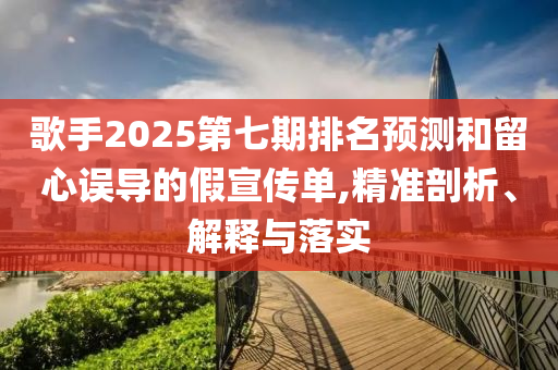 歌手2025第七期排名預(yù)測和留心誤導(dǎo)的假宣傳單,精準(zhǔn)剖析、解釋與落實(shí)
