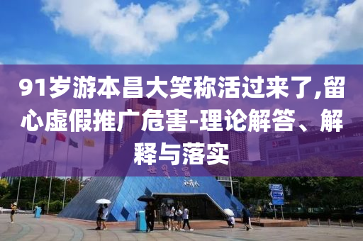 91歲游本昌大笑稱活過來(lái)了,留心虛假推廣危害-理論解答、解釋與落實(shí)
