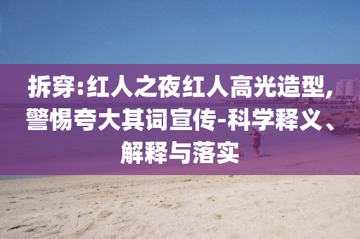 拆穿:紅人之夜紅人高光造型,警惕夸大其詞宣傳-科學釋義、解釋與落實