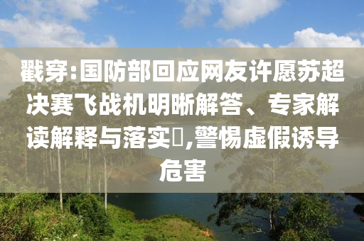 戳穿:國防部回應(yīng)網(wǎng)友許愿蘇超決賽飛戰(zhàn)機(jī)明晰解答、專家解讀解釋與落實(shí)?,警惕虛假誘導(dǎo)危害
