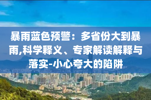 暴雨藍色預(yù)警：多省份大到暴雨,科學(xué)釋義、專家解讀解釋與落實-小心夸大的陷阱