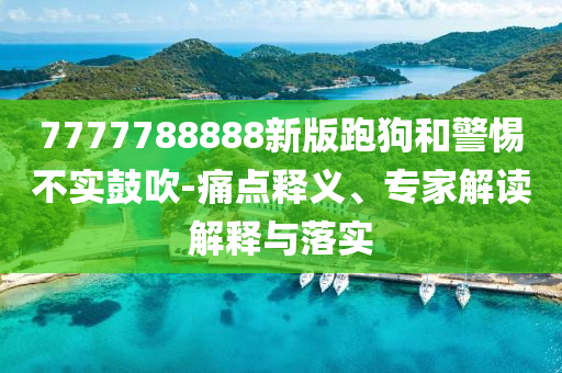 7777788888新版跑狗和警惕不實鼓吹-痛點釋義、專家解讀解釋與落實