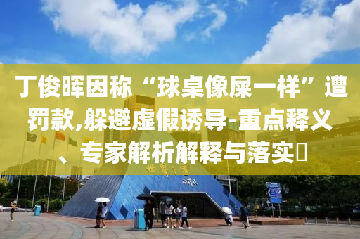 丁俊暉因稱“球桌像屎一樣”遭罰款,躲避虛假誘導(dǎo)-重點(diǎn)釋義、專家解析解釋與落實(shí)?