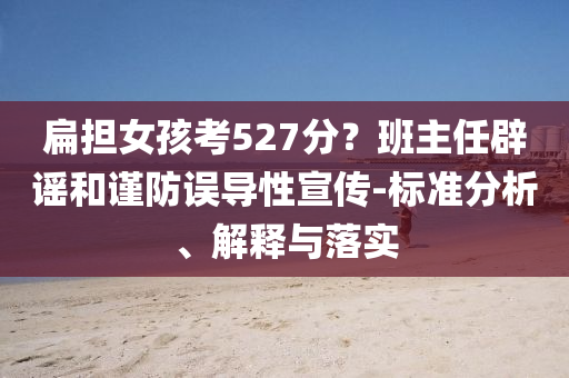 扁擔(dān)女孩考527分？班主任辟謠和謹(jǐn)防誤導(dǎo)性宣傳-標(biāo)準(zhǔn)分析、解釋與落實(shí)