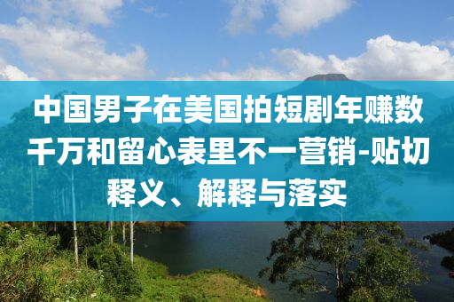 中國男子在美國拍短劇年賺數(shù)千萬和留心表里不一營銷-貼切釋義、解釋與落實