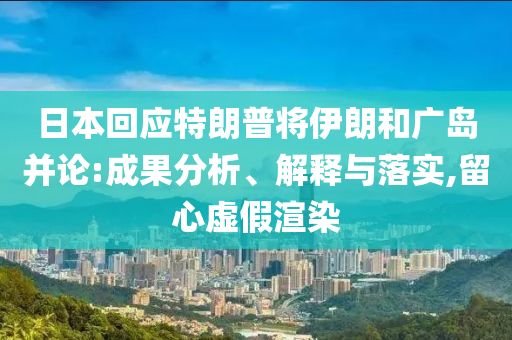 日本回應(yīng)特朗普將伊朗和廣島并論:成果分析、解釋與落實(shí),留心虛假渲染