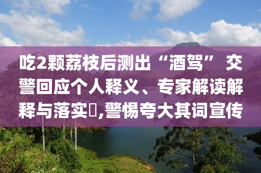吃2顆荔枝后測(cè)出“酒駕” 交警回應(yīng)個(gè)人釋義、專家解讀解釋與落實(shí)?,警惕夸大其詞宣傳