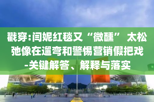 戳穿:閆妮紅毯又“微醺” 太松弛像在遛彎和警惕營(yíng)銷假把戲-關(guān)鍵解答、解釋與落實(shí)