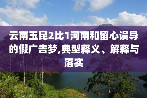 云南玉昆2比1河南和留心誤導(dǎo)的假?gòu)V告夢(mèng),典型釋義、解釋與落實(shí)