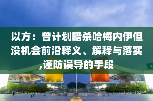 以方：曾計(jì)劃暗殺哈梅內(nèi)伊但沒機(jī)會前沿釋義、解釋與落實(shí),謹(jǐn)防誤導(dǎo)的手段