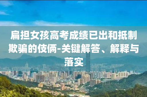 扁擔(dān)女孩高考成績已出和抵制欺騙的伎倆-關(guān)鍵解答、解釋與落實(shí)