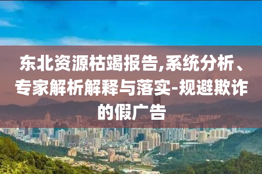 東北資源枯竭報告,系統(tǒng)分析、專家解析解釋與落實-規(guī)避欺詐的假廣告