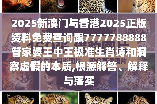 2025新澳門與香港2025正版資料免費查詢跟7777788888管家婆王中王極準(zhǔn)生肖詩和洞察虛假的本質(zhì),根源解答、解釋與落實