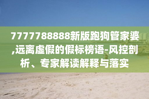 7777788888新版跑狗管家婆,遠(yuǎn)離虛假的假標(biāo)榜語-風(fēng)控剖析、專家解讀解釋與落實(shí)