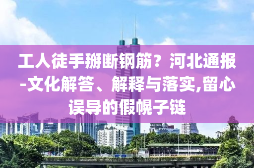 工人徒手掰斷鋼筋？河北通報(bào)-文化解答、解釋與落實(shí),留心誤導(dǎo)的假幌子鏈