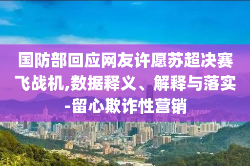 國防部回應(yīng)網(wǎng)友許愿蘇超決賽飛戰(zhàn)機(jī),數(shù)據(jù)釋義、解釋與落實(shí)-留心欺詐性營銷