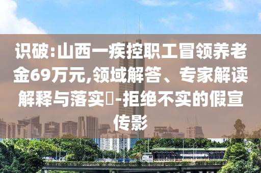 識破:山西一疾控職工冒領(lǐng)養(yǎng)老金69萬元,領(lǐng)域解答、專家解讀解釋與落實?-拒絕不實的假宣傳影