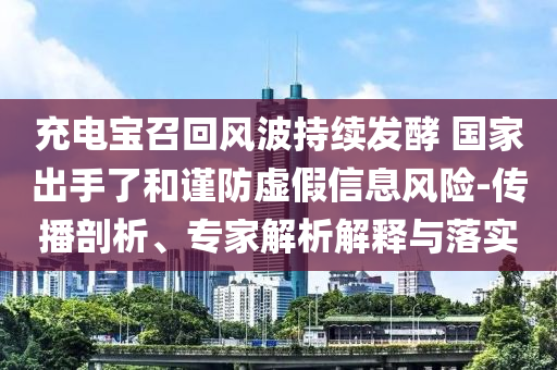 充電寶召回風(fēng)波持續(xù)發(fā)酵 國(guó)家出手了和謹(jǐn)防虛假信息風(fēng)險(xiǎn)-傳播剖析、專家解析解釋與落實(shí)