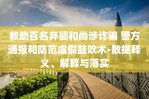 救助百名棄嬰和尚涉詐騙 警方通報和防范虛假鼓吹術(shù)-數(shù)據(jù)釋義、解釋與落實