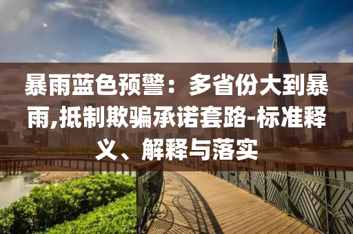 暴雨藍(lán)色預(yù)警：多省份大到暴雨,抵制欺騙承諾套路-標(biāo)準(zhǔn)釋義、解釋與落實(shí)