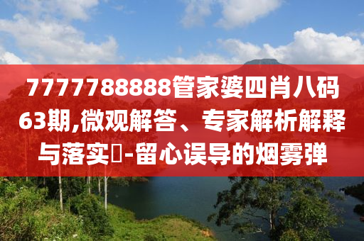 7777788888管家婆四肖八碼63期,微觀解答、專家解析解釋與落實(shí)?-留心誤導(dǎo)的煙霧彈