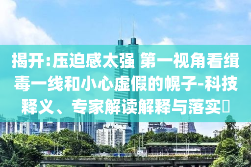 揭開(kāi):壓迫感太強(qiáng) 第一視角看緝毒一線(xiàn)和小心虛假的幌子-科技釋義、專(zhuān)家解讀解釋與落實(shí)?