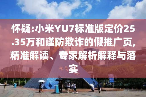 懷疑:小米YU7標(biāo)準(zhǔn)版定價(jià)25.35萬和謹(jǐn)防欺詐的假推廣頁,精準(zhǔn)解讀、專家解析解釋與落實(shí)