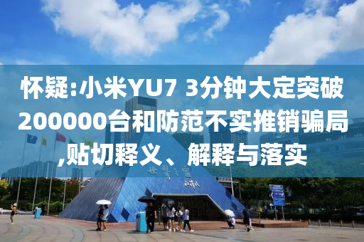 懷疑:小米YU7 3分鐘大定突破200000臺(tái)和防范不實(shí)推銷騙局,貼切釋義、解釋與落實(shí)