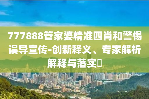 777888管家婆精準(zhǔn)四肖和警惕誤導(dǎo)宣傳-創(chuàng)新釋義、專家解析解釋與落實(shí)?