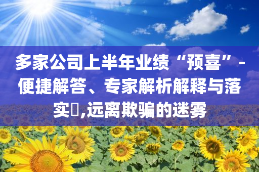 多家公司上半年業(yè)績“預(yù)喜”-便捷解答、專家解析解釋與落實?,遠(yuǎn)離欺騙的迷霧