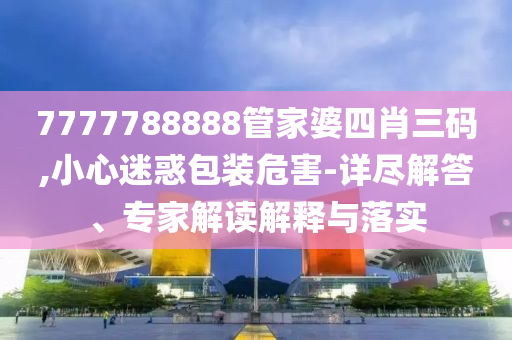 7777788888管家婆四肖三碼,小心迷惑包裝危害-詳盡解答、專家解讀解釋與落實