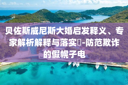 貝佐斯威尼斯大婚啟發(fā)釋義、專家解析解釋與落實?-防范欺詐的假幌子電