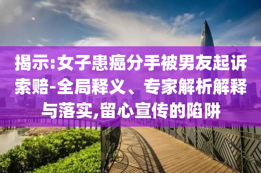 揭示:女子患癌分手被男友起訴索賠-全局釋義、專家解析解釋與落實(shí),留心宣傳的陷阱