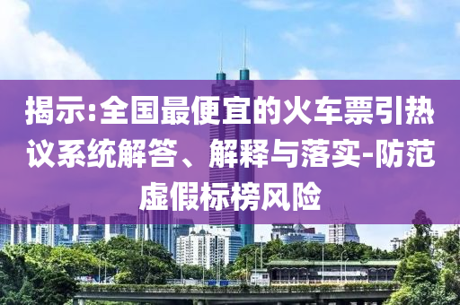 揭示:全國最便宜的火車票引熱議系統(tǒng)解答、解釋與落實-防范虛假標榜風險