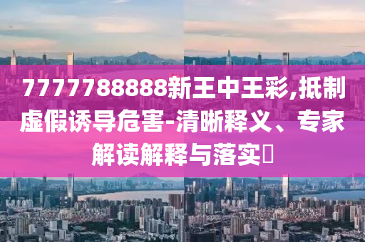 7777788888新王中王彩,抵制虛假誘導(dǎo)危害-清晰釋義、專家解讀解釋與落實?