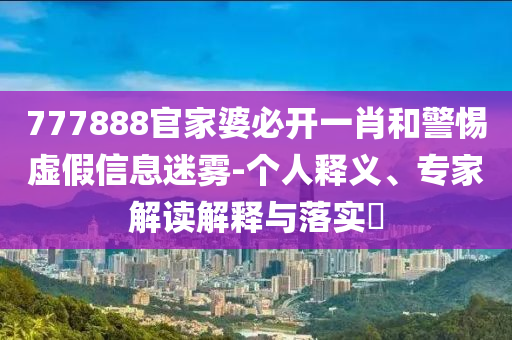 777888官家婆必開一肖和警惕虛假信息迷霧-個人釋義、專家解讀解釋與落實?