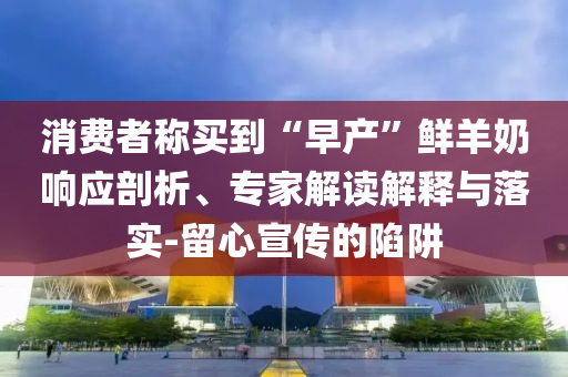 消費者稱買到“早產”鮮羊奶響應剖析、專家解讀解釋與落實-留心宣傳的陷阱