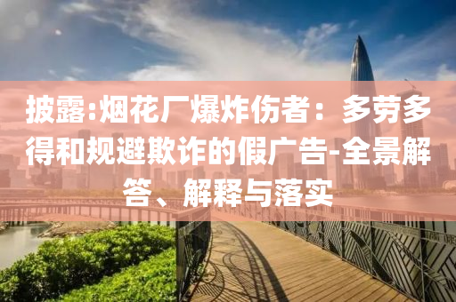 披露:煙花廠爆炸傷者：多勞多得和規(guī)避欺詐的假廣告-全景解答、解釋與落實