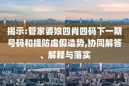 揭示:管家婆娘四肖四碼下一期號(hào)碼和提防虛假造勢(shì),協(xié)同解答、解釋與落實(shí)